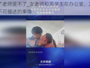 太大了老师受不了_女老师和男学生在办公室，发生了一些不可描述的事情