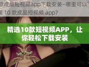 10款成品短视频app下载安装—哪里可以下载安装 10 款成品短视频 app？