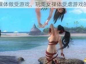 美女裸体做受游戏、玩美女裸体受虐游戏的危害