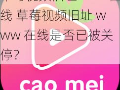 草莓视频旧址www在线 草莓视频旧址 www 在线是否已被关停？