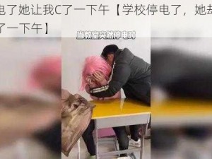 学校停电了她让我C了一下午【学校停电了，她却让我在教室 C 了一下午】