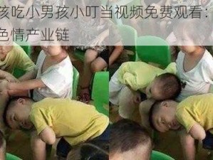 小女孩吃小男孩小叮当视频免费观看：揭秘儿童色情产业链