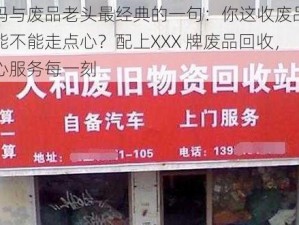 妈妈与废品老头最经典的一句：你这收废品的，能不能走点心？配上XXX 牌废品回收，用心服务每一刻