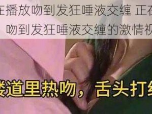 正在播放吻到发狂唾液交缠 正在播放：吻到发狂唾液交缠的激情视频