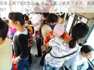 公交车上弄了8次怎么办_在公交车上被弄了 8 次，我该怎么办？