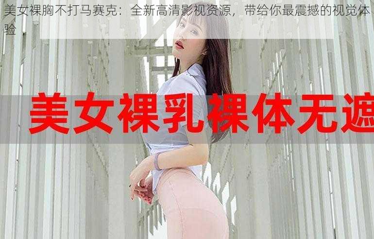 美女裸胸不打马赛克：全新高清影视资源，带给你最震撼的视觉体验