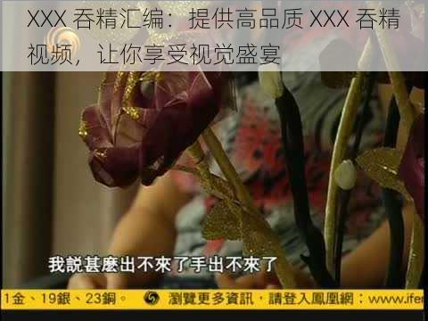 XXX 吞精汇编：提供高品质 XXX 吞精视频，让你享受视觉盛宴