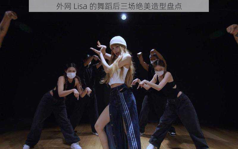 外网 Lisa 的舞蹈后三场绝美造型盘点