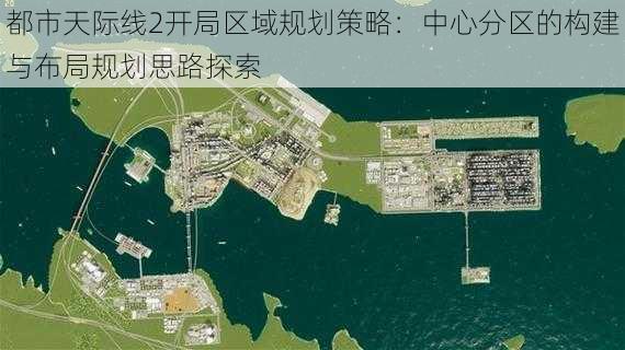 都市天际线2开局区域规划策略：中心分区的构建与布局规划思路探索