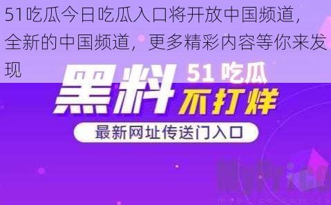 51吃瓜今日吃瓜入口将开放中国频道，全新的中国频道，更多精彩内容等你来发现