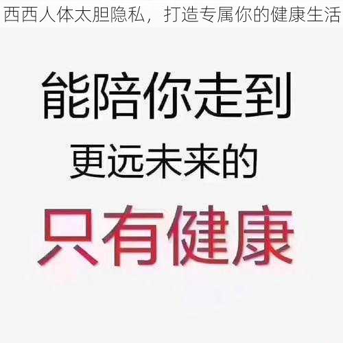 西西人体太胆隐私，打造专属你的健康生活