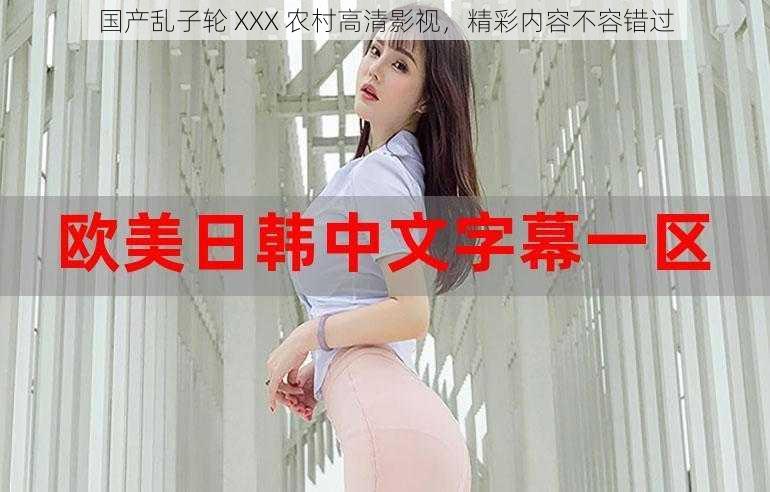 国产乱子轮 XXX 农村高清影视，精彩内容不容错过