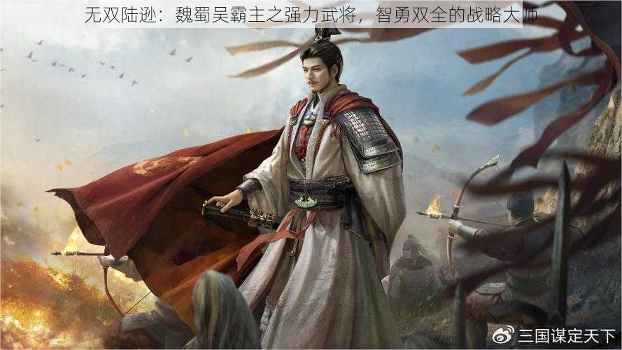 无双陆逊：魏蜀吴霸主之强力武将，智勇双全的战略大师