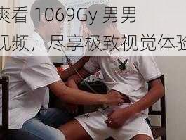 爽看 1069Gy 男男视频，尽享极致视觉体验