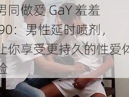 男同做爰 GaY 羞羞 90：男性延时喷剂，让你享受更持久的性爱体验