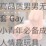 高品质男男无套 Gay 小青年必备成人情趣玩具，让你尽享激情时刻