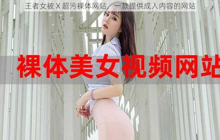 王者女被 X 超污裸体网站，一款提供成人内容的网站