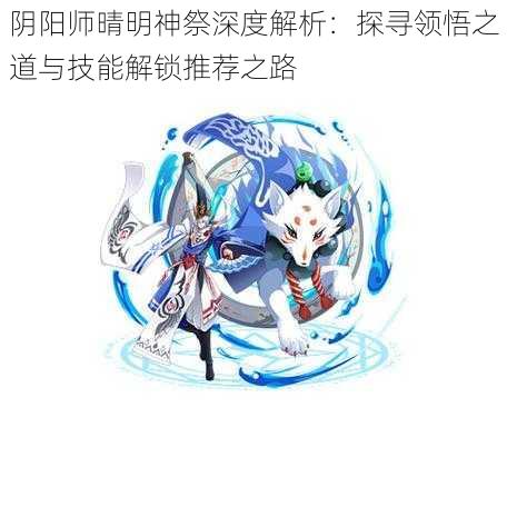 阴阳师晴明神祭深度解析：探寻领悟之道与技能解锁推荐之路