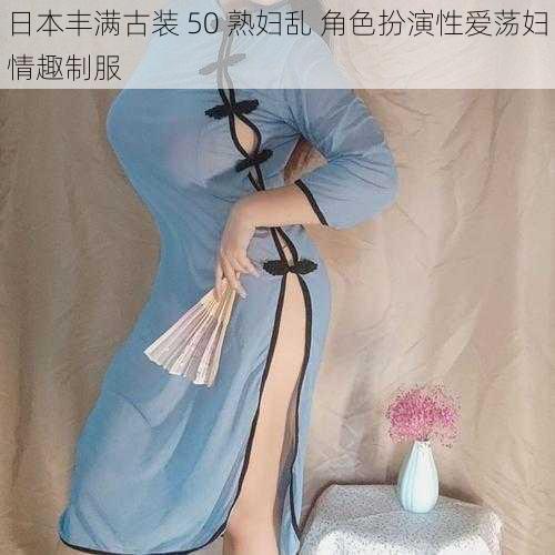 日本丰满古装 50 熟妇乱 角色扮演性爱荡妇情趣制服