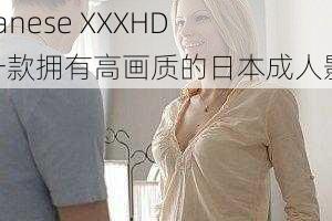 Japanese XXXHD 是一款拥有高画质的日本成人影片