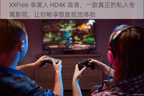 XXFree 幸黑人 HD4K 高清，一款真正的私人专属影院，让你畅享极致视觉体验