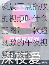 凌晨三点播放的视频叫什么配图？一款超刺激的午夜视频播放器