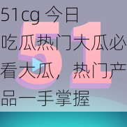 51cg 今日吃瓜热门大瓜必看大瓜，热门产品一手掌握