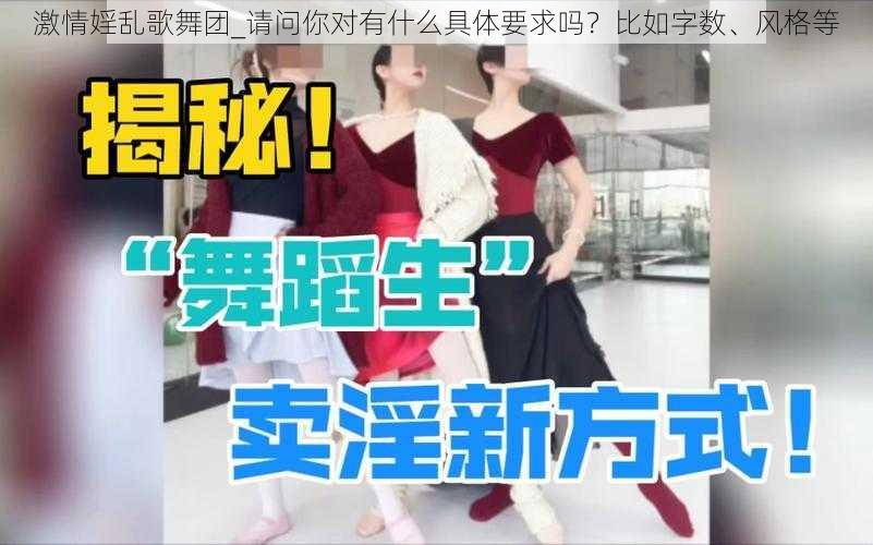 激情婬乱歌舞团_请问你对有什么具体要求吗？比如字数、风格等