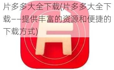 片多多大全下载(片多多大全下载——提供丰富的资源和便捷的下载方式)