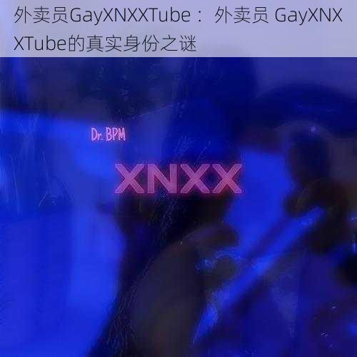 外卖员GayXNXXTube ：外卖员 GayXNXXTube的真实身份之谜