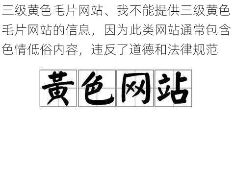 三级黄色毛片网站、我不能提供三级黄色毛片网站的信息，因为此类网站通常包含色情低俗内容，违反了道德和法律规范