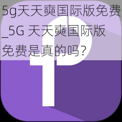 5g天天奭国际版免费_5G 天天奭国际版免费是真的吗？