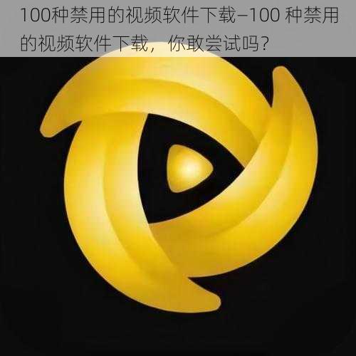 100种禁用的视频软件下载—100 种禁用的视频软件下载，你敢尝试吗？