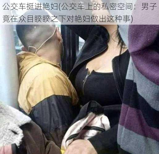 公交车挺进艳妇(公交车上的私密空间：男子竟在众目睽睽之下对艳妇做出这种事)