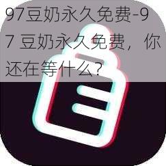 97豆奶永久免费-97 豆奶永久免费，你还在等什么？