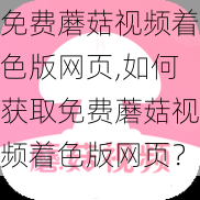 免费蘑菇视频着色版网页,如何获取免费蘑菇视频着色版网页？