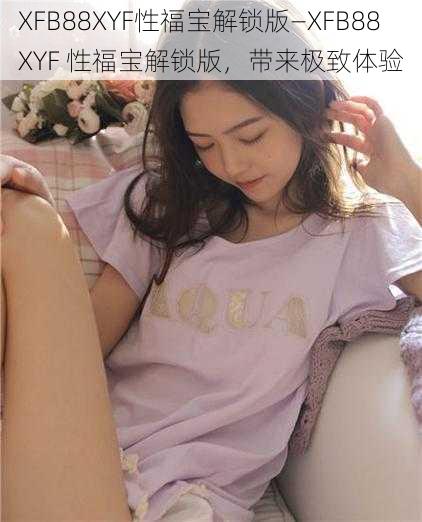 XFB88XYF性福宝解锁版—XFB88XYF 性福宝解锁版，带来极致体验