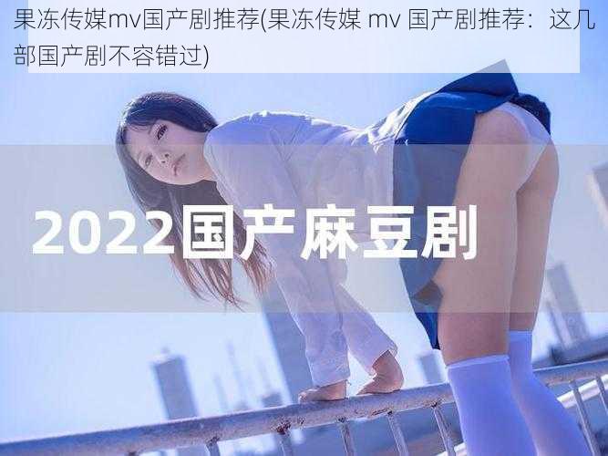 果冻传媒mv国产剧推荐(果冻传媒 mv 国产剧推荐：这几部国产剧不容错过)