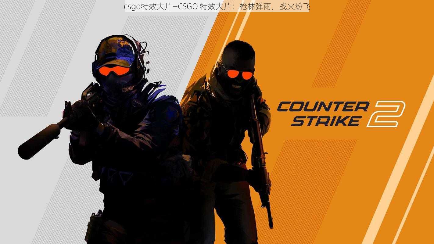 csgo特效大片—CSGO 特效大片：枪林弹雨，战火纷飞