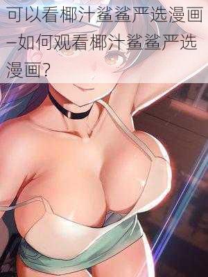 可以看椰汁鲨鲨严选漫画—如何观看椰汁鲨鲨严选漫画？