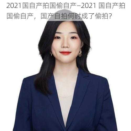 2021国自产拍国偷自产—2021 国自产拍国偷自产，国产自拍何时成了偷拍？