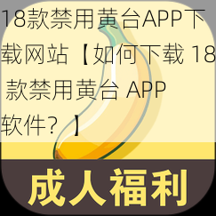 18款禁用黄台APP下载网站【如何下载 18 款禁用黄台 APP 软件？】