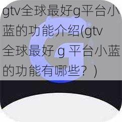 gtv全球最好g平台小蓝的功能介绍(gtv 全球最好 g 平台小蓝的功能有哪些？)