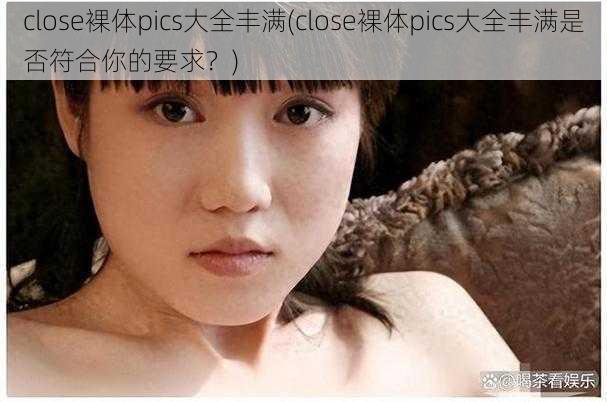 close裸体pics大全丰满(close裸体pics大全丰满是否符合你的要求？)