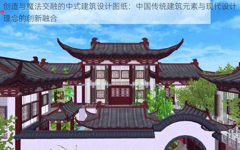 创造与魔法交融的中式建筑设计图纸：中国传统建筑元素与现代设计理念的创新融合