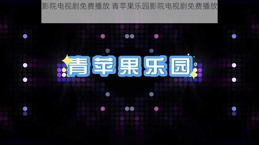 青苹果乐园影院电视剧免费播放 青苹果乐园影院电视剧免费播放，高清画质流畅体验