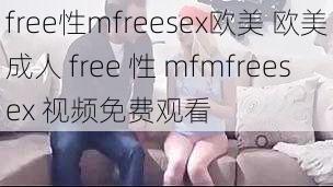 free性mfreesex欧美 欧美成人 free 性 mfmfreesex 视频免费观看