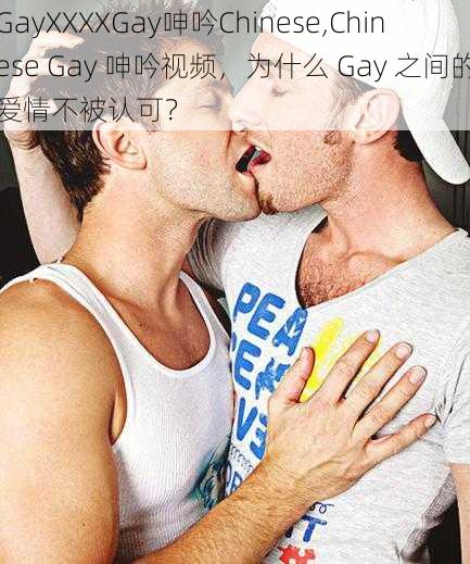 GayXXXXGay呻吟Chinese,Chinese Gay 呻吟视频，为什么 Gay 之间的爱情不被认可？