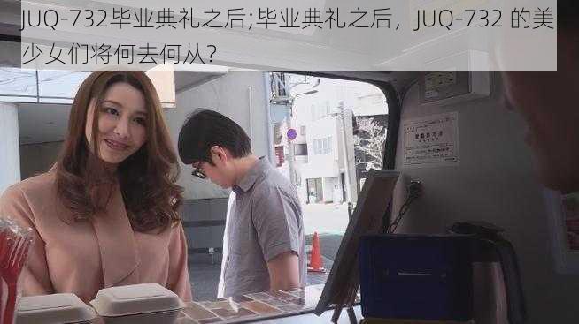 JUQ-732毕业典礼之后;毕业典礼之后，JUQ-732 的美少女们将何去何从？