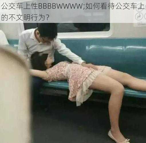 公交车上性BBBBWWWW;如何看待公交车上的不文明行为？